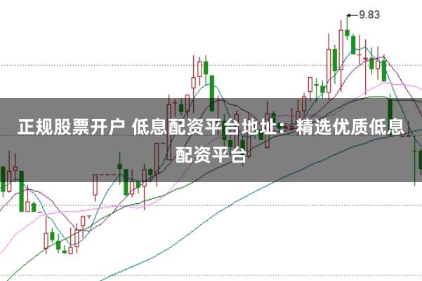 正规股票开户 低息配资平台地址:精选优质低息配资平台
