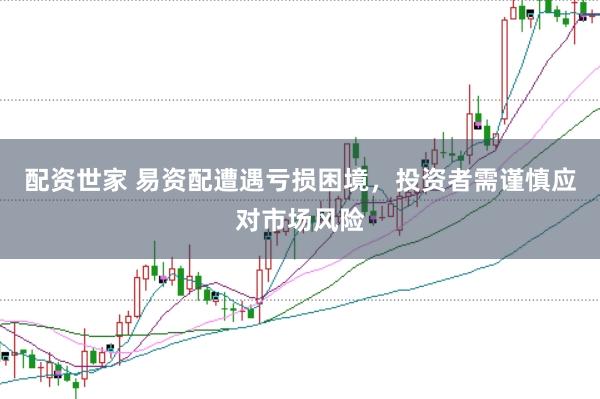 配资世家 易资配遭遇亏损困境，投资者需谨慎应对市场风险