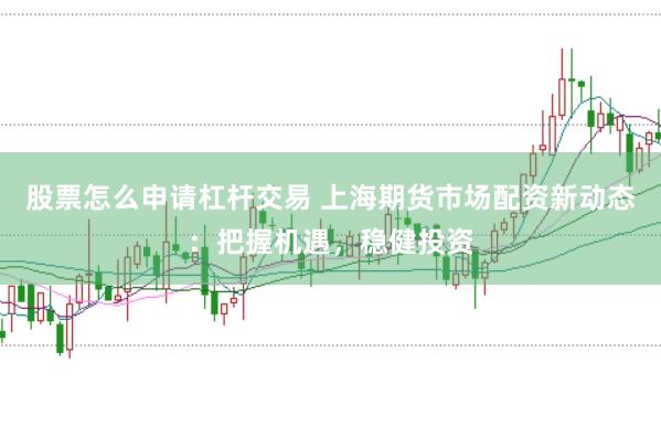 股票怎么申请杠杆交易 上海期货市场配资新动态：把握机遇，稳健投资