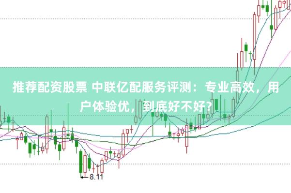 推荐配资股票 中联亿配服务评测：专业高效，用户体验优，到底好不好？