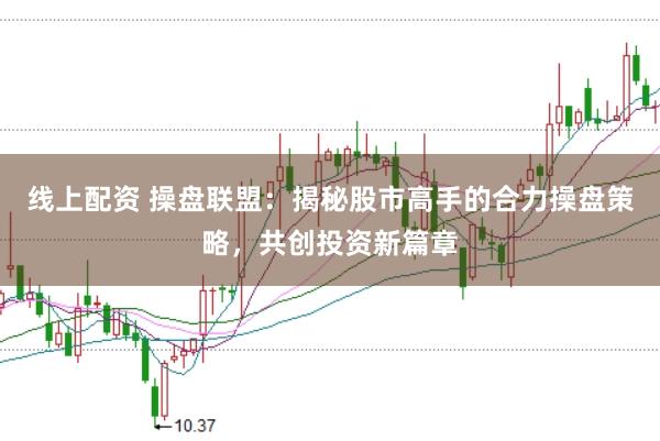 线上配资 操盘联盟：揭秘股市高手的合力操盘策略，共创投资新篇章