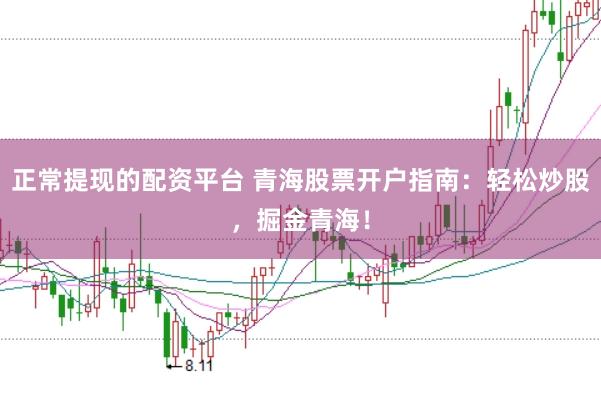 正常提现的配资平台 青海股票开户指南：轻松炒股，掘金青海！