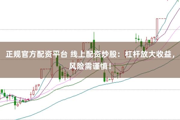 正规官方配资平台 线上配资炒股:杠杆放大收益,风险需谨慎!