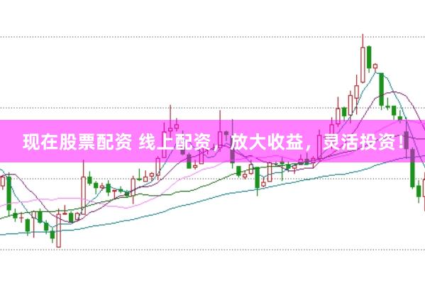 现在股票配资 线上配资，放大收益，灵活投资！