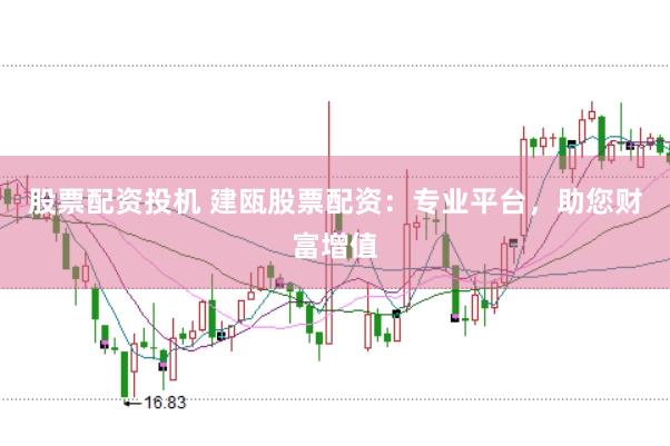 股票配资投机 建瓯股票配资:专业平台,助您财富增值