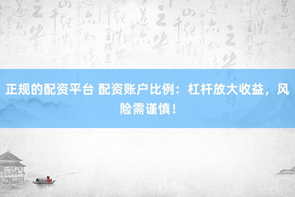 正规的配资平台 配资账户比例:杠杆放大收益,风险需谨慎!