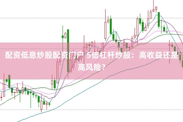 配资低息炒股配资门户 5倍杠杆炒股：高收益还是高风险？