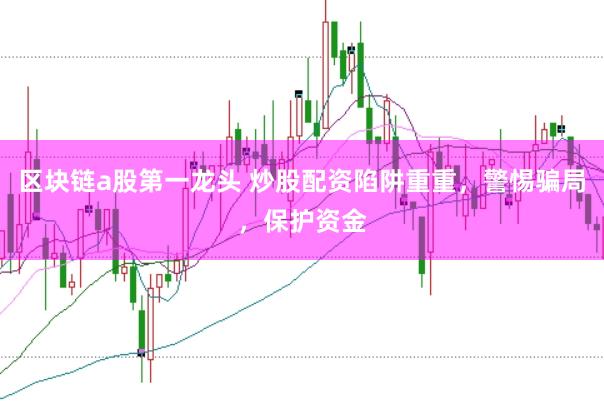 区块链a股第一龙头 炒股配资陷阱重重，警惕骗局，保护资金